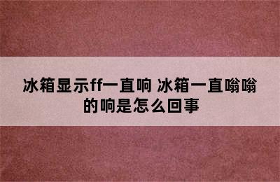 冰箱显示ff一直响 冰箱一直嗡嗡的响是怎么回事